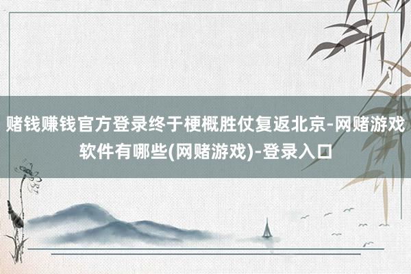 赌钱赚钱官方登录终于梗概胜仗复返北京-网赌游戏软件有哪些(网赌游戏)-登录入口