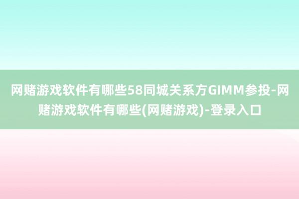 网赌游戏软件有哪些58同城关系方GIMM参投-网赌游戏软件有哪些(网赌游戏)-登录入口