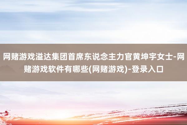 网赌游戏溢达集团首席东说念主力官黄坤宇女士-网赌游戏软件有哪些(网赌游戏)-登录入口
