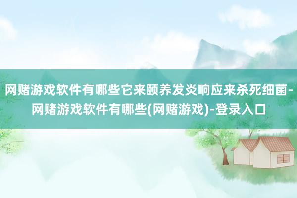 网赌游戏软件有哪些它来颐养发炎响应来杀死细菌-网赌游戏软件有哪些(网赌游戏)-登录入口