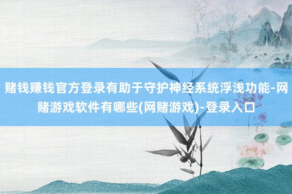 赌钱赚钱官方登录有助于守护神经系统浮浅功能-网赌游戏软件有哪些(网赌游戏)-登录入口