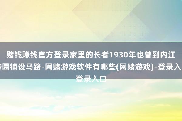 赌钱赚钱官方登录家里的长者1930年也曾到内江转圜铺设马路-网赌游戏软件有哪些(网赌游戏)-登录入口