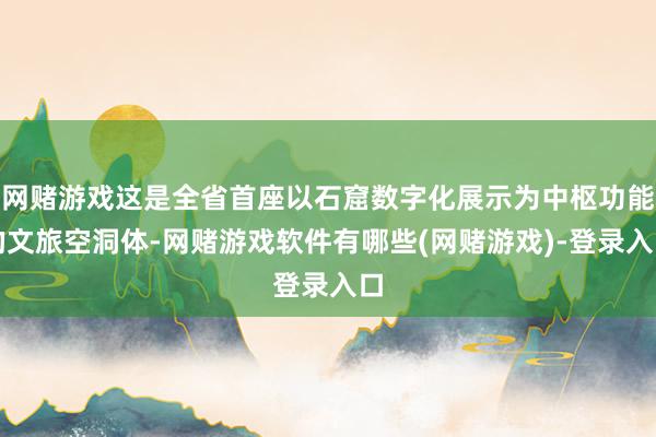 网赌游戏这是全省首座以石窟数字化展示为中枢功能的文旅空洞体-网赌游戏软件有哪些(网赌游戏)-登录入口