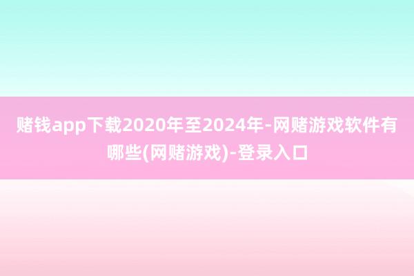 赌钱app下载2020年至2024年-网赌游戏软件有哪些(网赌游戏)-登录入口
