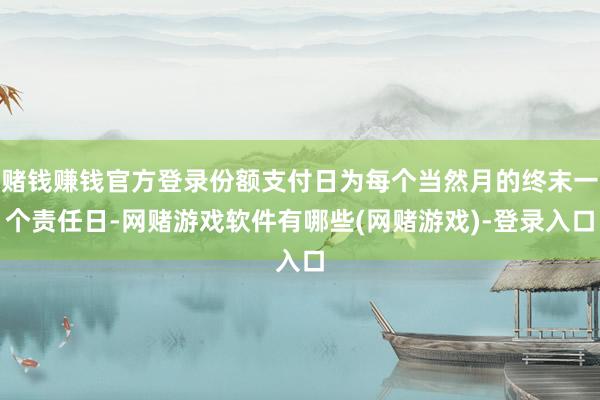 赌钱赚钱官方登录份额支付日为每个当然月的终末一个责任日-网赌游戏软件有哪些(网赌游戏)-登录入口