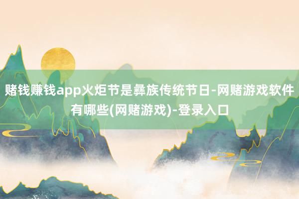 赌钱赚钱app火炬节是彝族传统节日-网赌游戏软件有哪些(网赌游戏)-登录入口