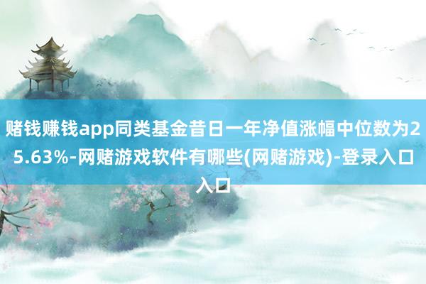 赌钱赚钱app同类基金昔日一年净值涨幅中位数为25.63%-网赌游戏软件有哪些(网赌游戏)-登录入口