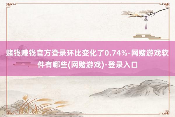 赌钱赚钱官方登录环比变化了0.74%-网赌游戏软件有哪些(网赌游戏)-登录入口