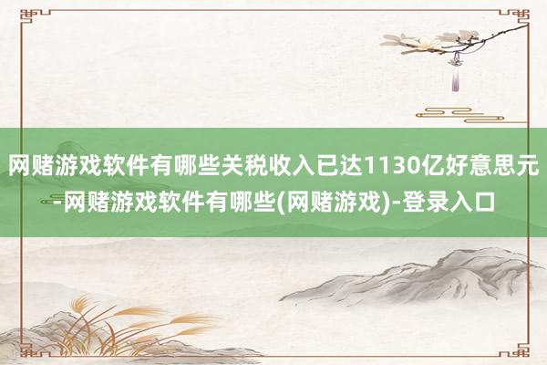 网赌游戏软件有哪些关税收入已达1130亿好意思元-网赌游戏软件有哪些(网赌游戏)-登录入口