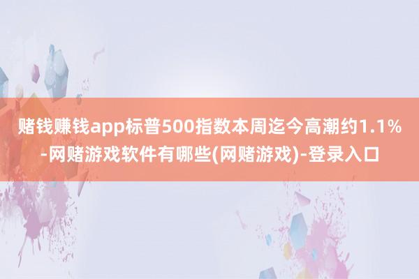 赌钱赚钱app标普500指数本周迄今高潮约1.1%-网赌游戏软件有哪些(网赌游戏)-登录入口