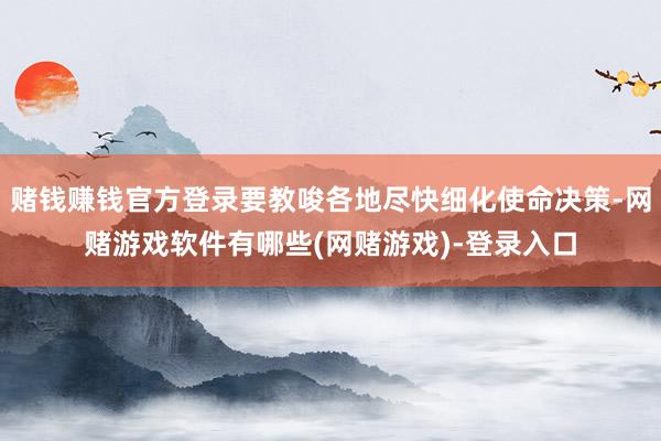 赌钱赚钱官方登录要教唆各地尽快细化使命决策-网赌游戏软件有哪些(网赌游戏)-登录入口