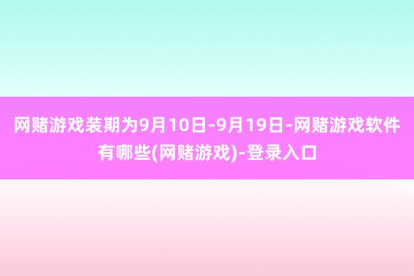 网赌游戏装期为9月10日-9月19日-网赌游戏软件有哪些(网赌游戏)-登录入口