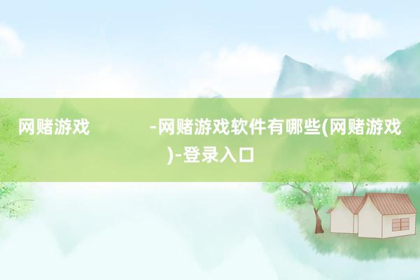 网赌游戏            -网赌游戏软件有哪些(网赌游戏)-登录入口