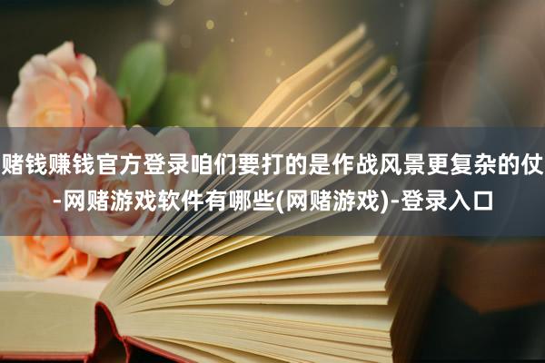 赌钱赚钱官方登录咱们要打的是作战风景更复杂的仗-网赌游戏软件有哪些(网赌游戏)-登录入口