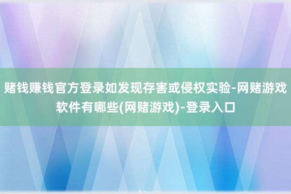 赌钱赚钱官方登录如发现存害或侵权实验-网赌游戏软件有哪些(网赌游戏)-登录入口