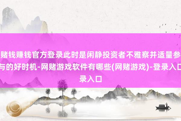 赌钱赚钱官方登录此时是闲静投资者不雅察并适量参与的好时机-网赌游戏软件有哪些(网赌游戏)-登录入口