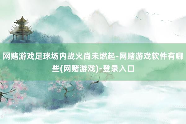 网赌游戏足球场内战火尚未燃起-网赌游戏软件有哪些(网赌游戏)-登录入口