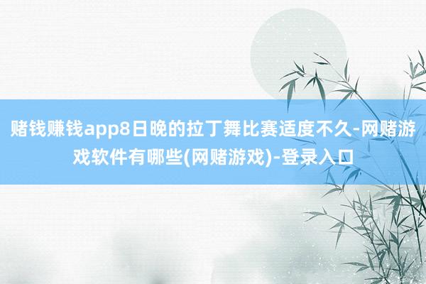 赌钱赚钱app8日晚的拉丁舞比赛适度不久-网赌游戏软件有哪些(网赌游戏)-登录入口