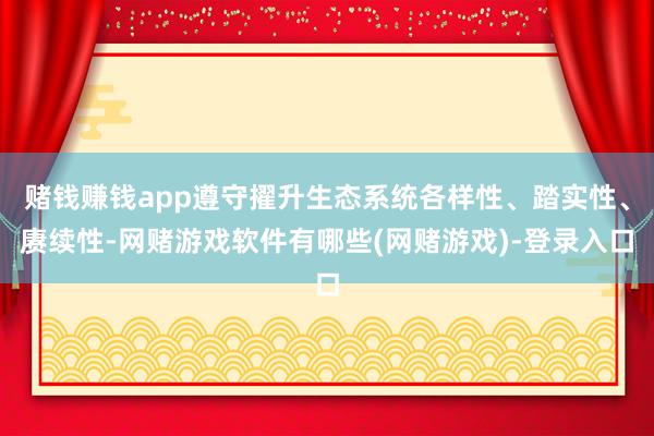 赌钱赚钱app遵守擢升生态系统各样性、踏实性、赓续性-网赌游戏软件有哪些(网赌游戏)-登录入口
