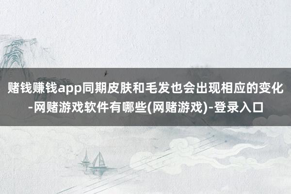 赌钱赚钱app同期皮肤和毛发也会出现相应的变化-网赌游戏软件有哪些(网赌游戏)-登录入口
