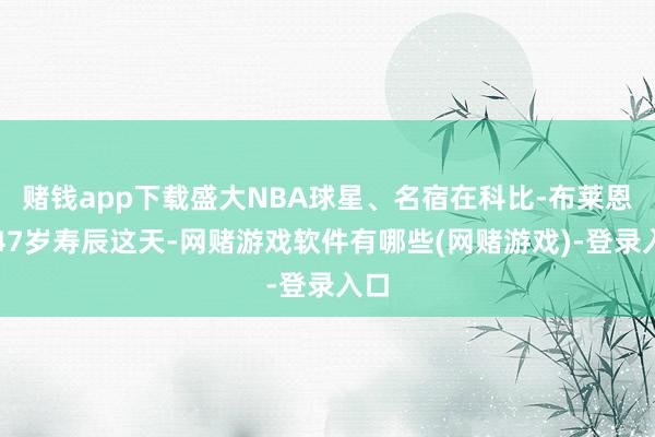 赌钱app下载盛大NBA球星、名宿在科比-布莱恩特47岁寿辰这天-网赌游戏软件有哪些(网赌游戏)-登录入口