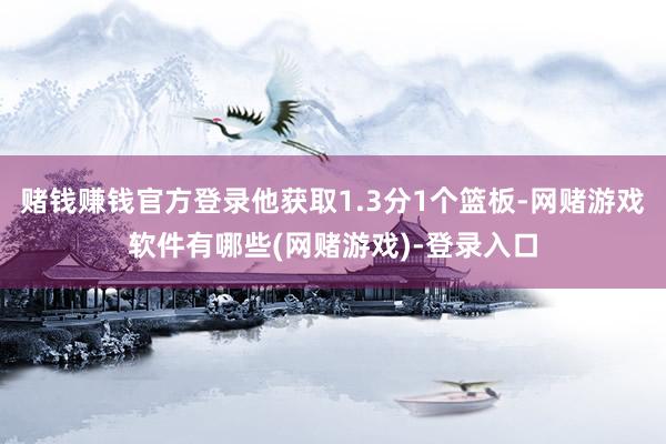 赌钱赚钱官方登录他获取1.3分1个篮板-网赌游戏软件有哪些(网赌游戏)-登录入口