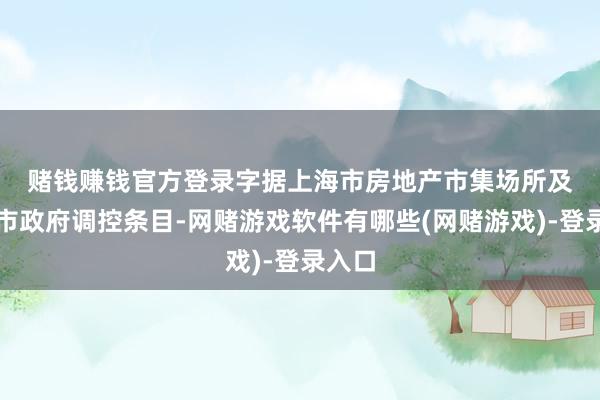 赌钱赚钱官方登录　　字据上海市房地产市集场所及上海市政府调控条目-网赌游戏软件有哪些(网赌游戏)-登录入口