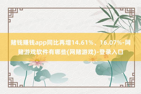 赌钱赚钱app同比再增14.61%、16.07%-网赌游戏软件有哪些(网赌游戏)-登录入口