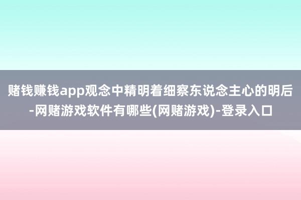 赌钱赚钱app观念中精明着细察东说念主心的明后-网赌游戏软件有哪些(网赌游戏)-登录入口