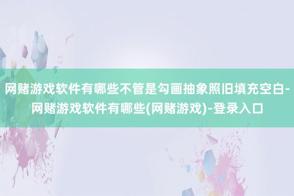 网赌游戏软件有哪些不管是勾画抽象照旧填充空白-网赌游戏软件有哪些(网赌游戏)-登录入口